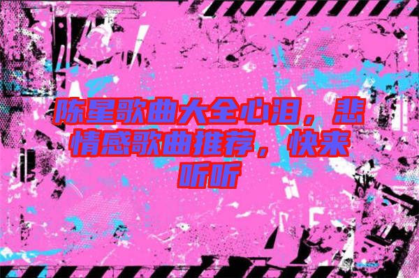 陳星歌曲大全心淚，悲情感歌曲推薦，快來聽聽