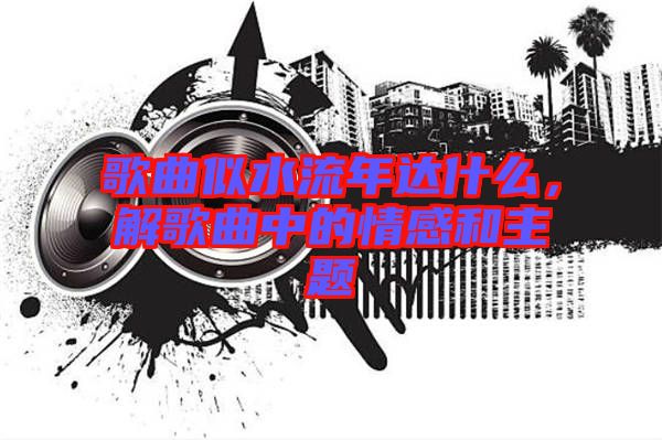 歌曲似水流年達(dá)什么，解歌曲中的情感和主題