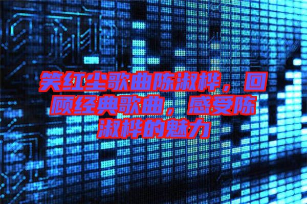 笑紅塵歌曲陳淑樺，回顧經(jīng)典歌曲，感受陳淑樺的魅力