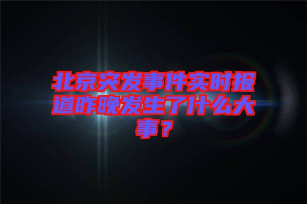 北京突發(fā)事件實時報道昨晚發(fā)生了什么大事？