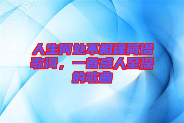 人生何處不相逢簡譜歌詞，一首感人至深的歌曲