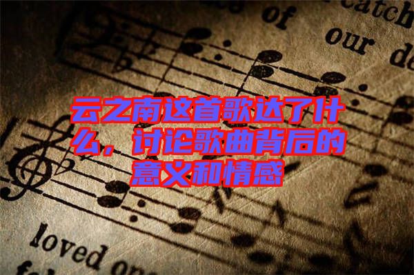 云之南這首歌達(dá)了什么，討論歌曲背后的意義和情感