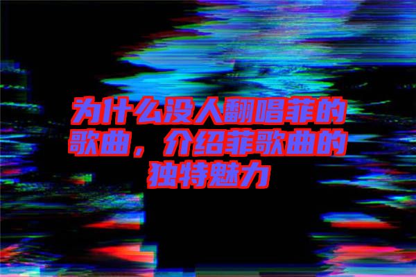 為什么沒人翻唱菲的歌曲，介紹菲歌曲的獨(dú)特魅力