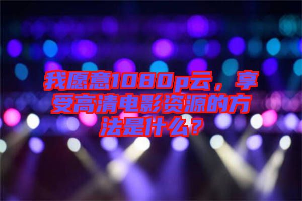 我愿意1080p云，享受高清電影資源的方法是什么？
