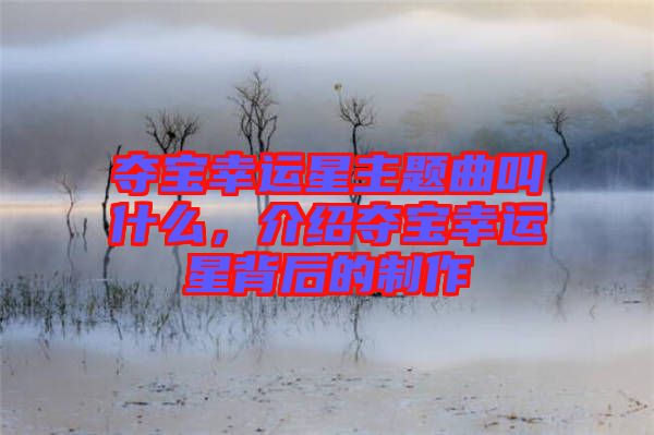 奪寶幸運(yùn)星主題曲叫什么，介紹奪寶幸運(yùn)星背后的制作
