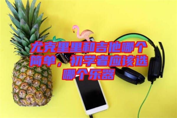 尤克里里和吉他哪個簡單，初學者應該選哪個樂器