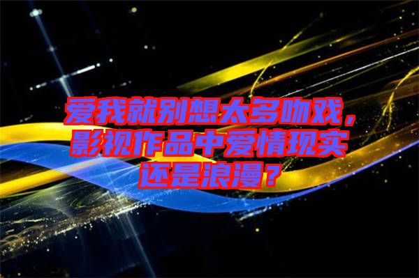 愛我就別想太多吻戲，影視作品中愛情現(xiàn)實(shí)還是浪漫？