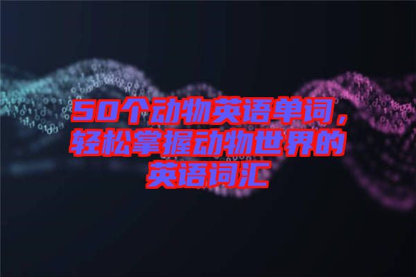 50個(gè)動(dòng)物英語單詞，輕松掌握動(dòng)物世界的英語詞匯