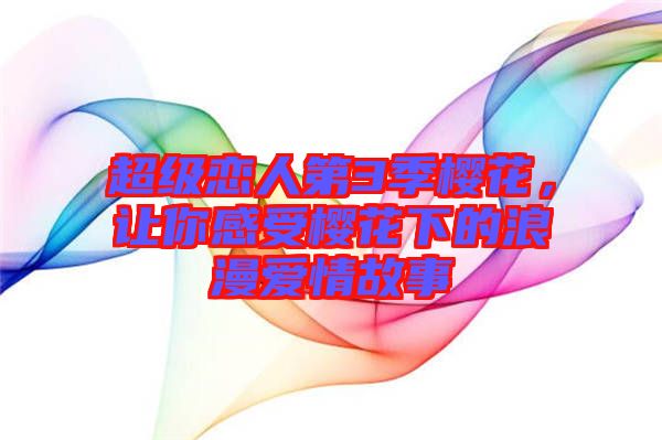 超級(jí)戀人第3季櫻花，讓你感受櫻花下的浪漫愛(ài)情故事