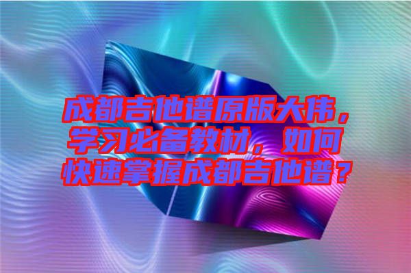 成都吉他譜原版大偉，學習必備教材，如何快速掌握成都吉他譜？