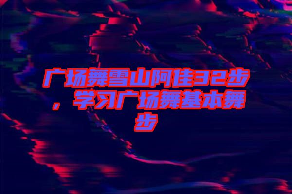 廣場(chǎng)舞雪山阿佳32步，學(xué)習(xí)廣場(chǎng)舞基本舞步