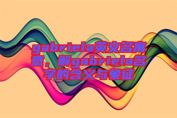 gabriela英文名寓意，解gabriela名字的含義與象征