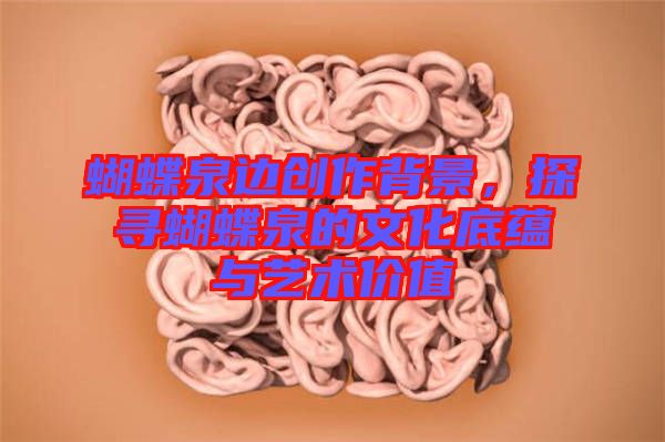 蝴蝶泉邊創(chuàng)作背景，探尋蝴蝶泉的文化底蘊(yùn)與藝術(shù)價(jià)值