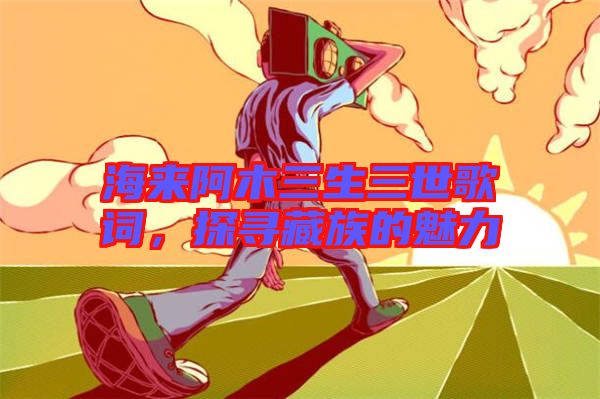 海來(lái)阿木三生三世歌詞，探尋藏族的魅力