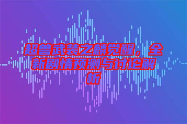 超獸武裝之麟覺醒，全新劇情預測與討論解析