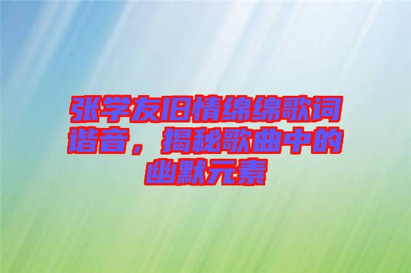 張學(xué)友舊情綿綿歌詞諧音，揭秘歌曲中的幽默元素