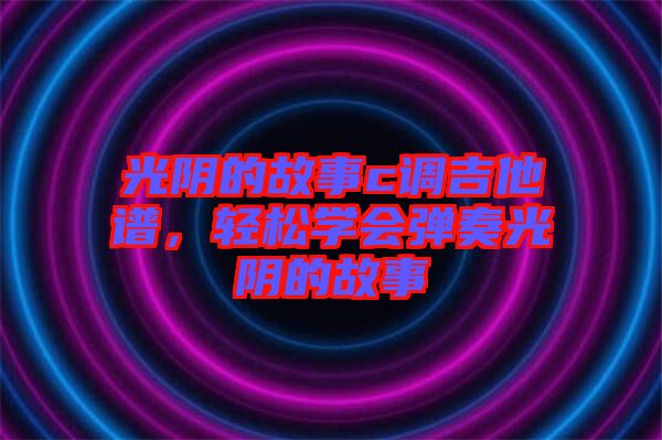 光陰的故事c調(diào)吉他譜，輕松學(xué)會(huì)彈奏光陰的故事