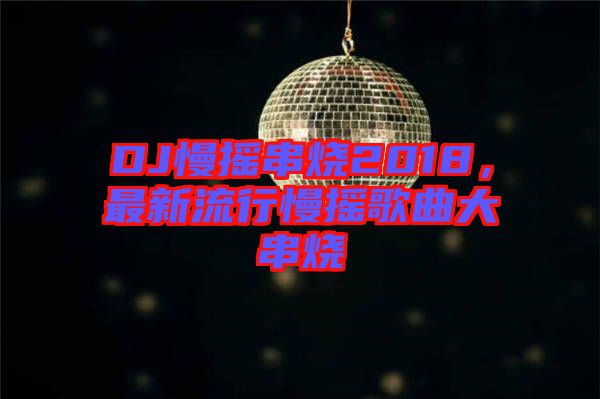 DJ慢搖串燒2018，最新流行慢搖歌曲大串燒