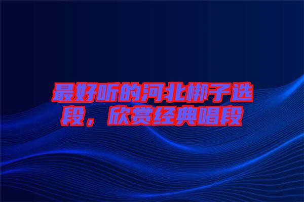 最好聽的河北梆子選段，欣賞經(jīng)典唱段