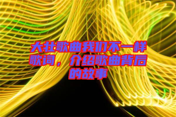 大壯歌曲我們不一樣歌詞，介紹歌曲背后的故事