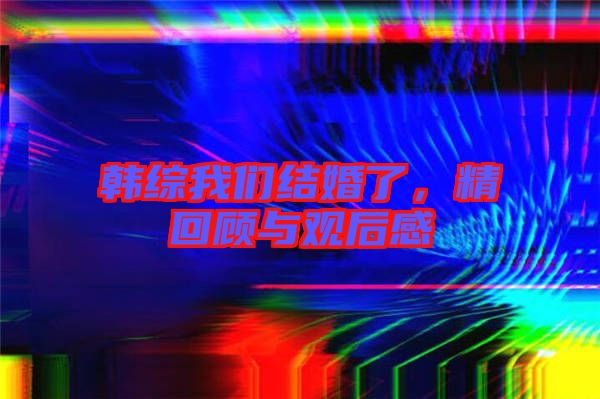 韓綜我們結(jié)婚了，精回顧與觀后感