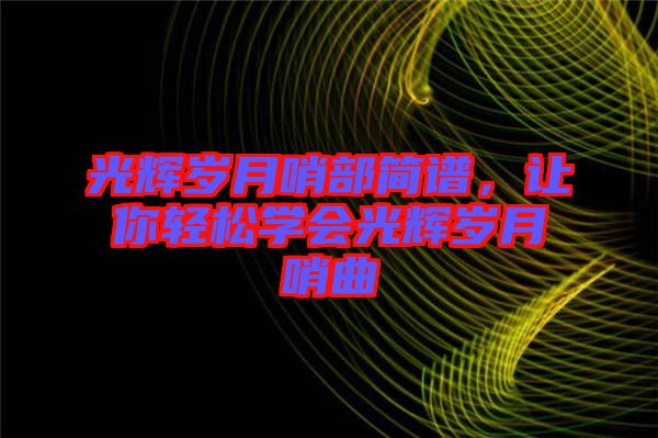 光輝歲月哨部簡(jiǎn)譜，讓你輕松學(xué)會(huì)光輝歲月哨曲
