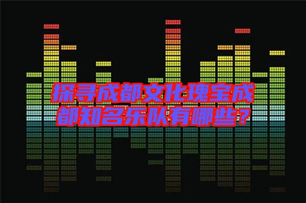 探尋成都文化瑰寶成都知名樂隊有哪些？