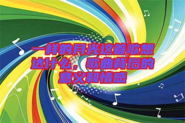 一樣的月光這首歌想達什么，歌曲背后的意義和情感