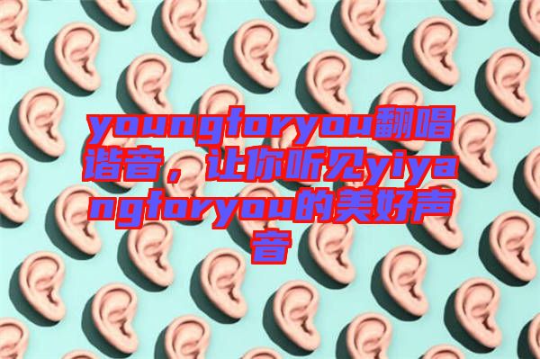 youngforyou翻唱諧音，讓你聽見yiyangforyou的美好聲音