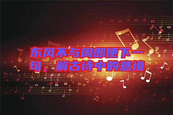 東風(fēng)不與周郎便下一句，解古詩中的意境