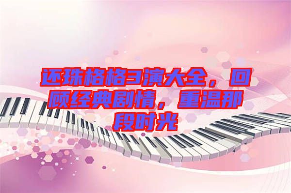 還珠格格3演大全，回顧經(jīng)典劇情，重溫那段時光