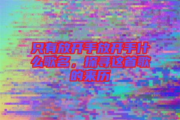 只有放開(kāi)手放開(kāi)手什么歌名，探尋這首歌的來(lái)歷