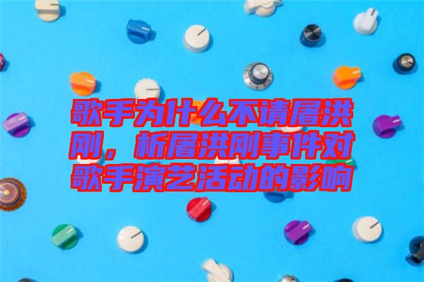歌手為什么不請屠洪剛，析屠洪剛事件對歌手演藝活動的影響