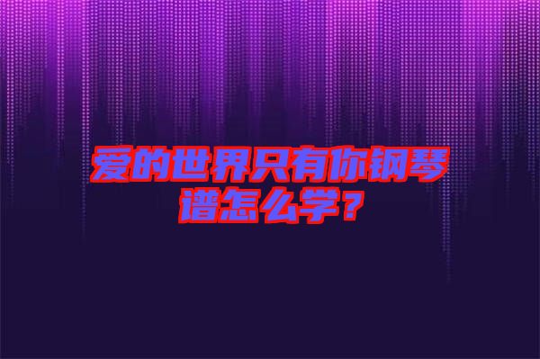 愛的世界只有你鋼琴譜怎么學？