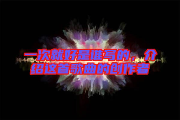 一次就好是誰(shuí)寫的，介紹這首歌曲的創(chuàng)作者