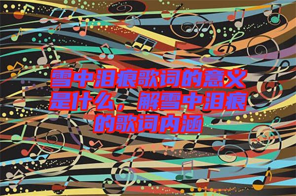 雪中淚痕歌詞的意義是什么，解雪中淚痕的歌詞內(nèi)涵