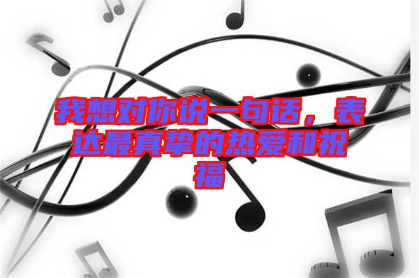 我想對(duì)你說(shuō)一句話，表達(dá)最真摯的熱愛(ài)和祝福