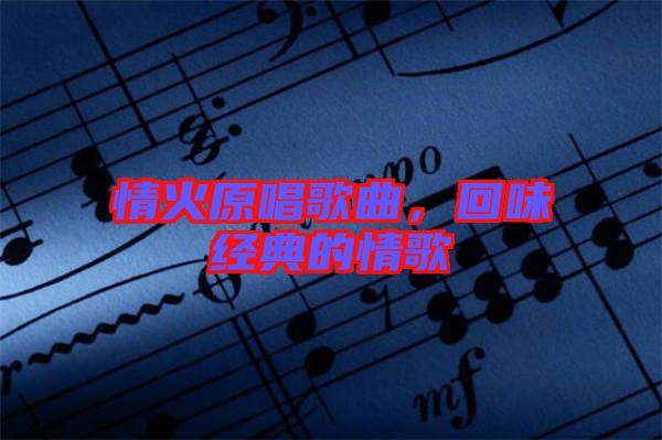 情火原唱歌曲，回味經(jīng)典的情歌