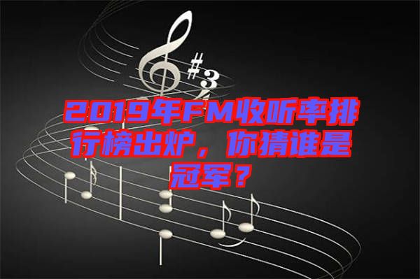 2019年FM收聽率排行榜出爐，你猜誰是冠軍？