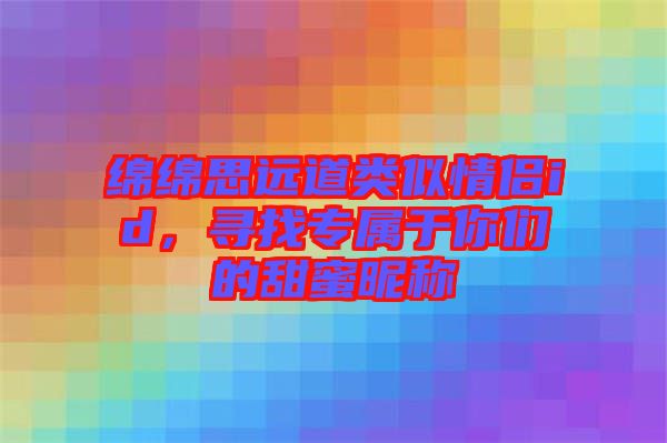 綿綿思遠(yuǎn)道類(lèi)似情侶id，尋找專(zhuān)屬于你們的甜蜜昵稱(chēng)