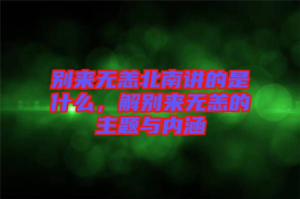 別來無恙北南講的是什么，解別來無恙的主題與內(nèi)涵