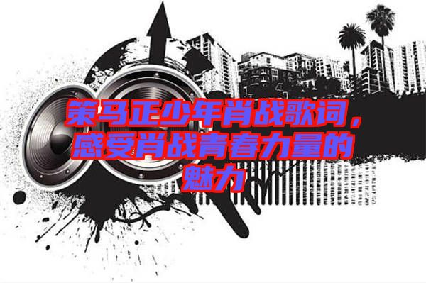 策馬正少年肖戰(zhàn)歌詞，感受肖戰(zhàn)青春力量的魅力