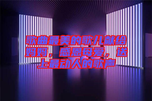 歌曲最美的歌兒獻給媽媽，感恩母愛，送上最動人的歌聲