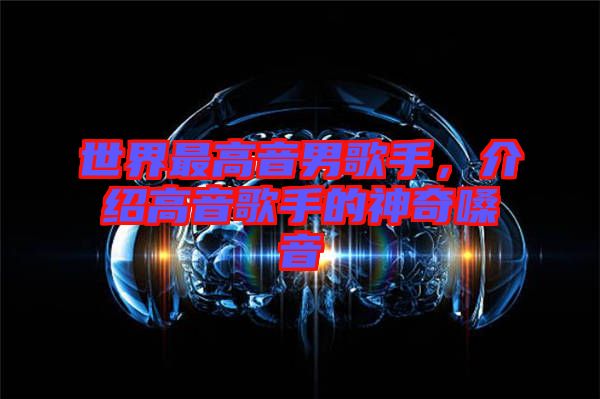 世界最高音男歌手，介紹高音歌手的神奇嗓音