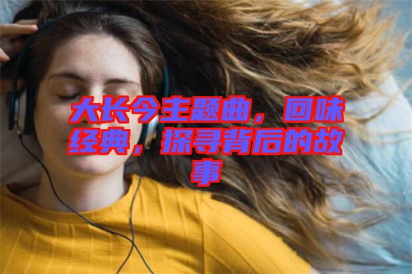 大長(zhǎng)今主題曲，回味經(jīng)典，探尋背后的故事