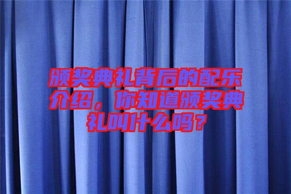 頒獎典禮背后的配樂介紹，你知道頒獎典禮叫什么嗎？