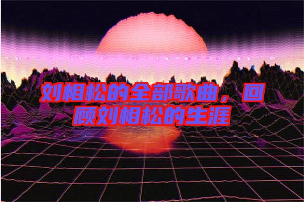 劉相松的全部歌曲，回顧劉相松的生涯