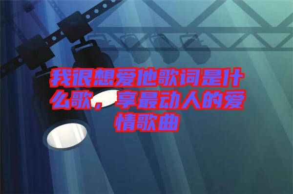 我很想愛他歌詞是什么歌，享最動人的愛情歌曲