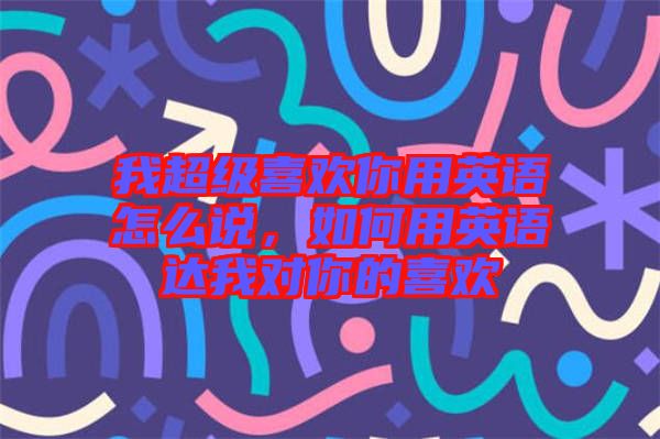 我超級(jí)喜歡你用英語(yǔ)怎么說(shuō)，如何用英語(yǔ)達(dá)我對(duì)你的喜歡