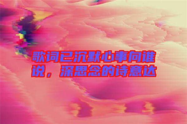 歌詞已沉默心事向誰說，深思念的詩意達